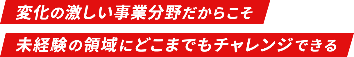 変化の激しい事業分野だからこそ 未経験の領域にどこまでもチャレンジできる