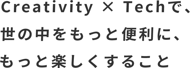 Creativity × Techで、世の中をもっと便利に、もっと楽しくすること
