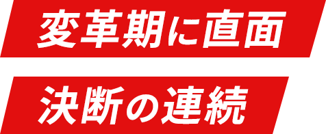 変革期に直面 決断の連続