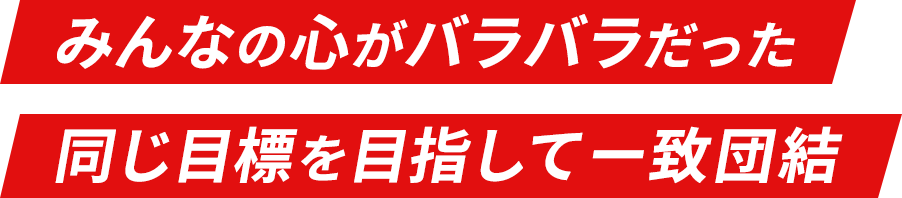 みんなの心がバラバラだった 同じ目標を目指して一致団結