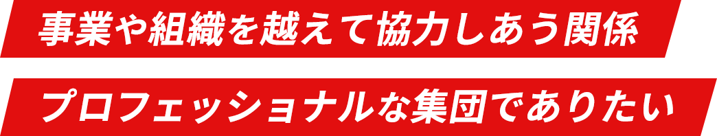 事業や組織を越えて協力しあう関係 プロフェッショナルな集団でありたい