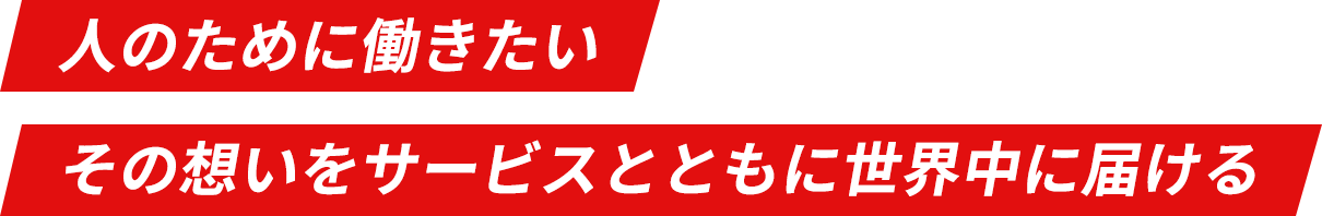 人のために働きたい その想いをサービスとともに世界中に届ける