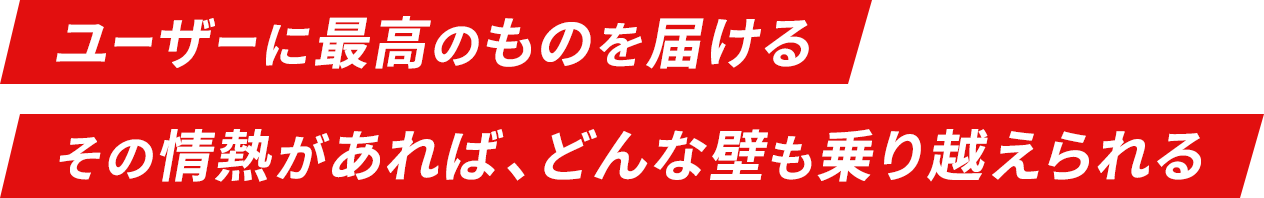 ユーザーに最高のものを届ける その情熱があれば、どんな壁も乗り越えられる
